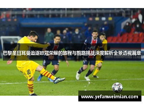 巴黎圣日耳曼追逐欧冠荣耀的旅程与前路挑战深度解析全景透视篇章 巴黎圣日耳曼追逐欧冠荣耀的旅程与前路挑战深度解析全景透视篇章