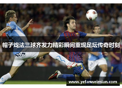 帽子戏法三球齐发力精彩瞬间重现足坛传奇时刻